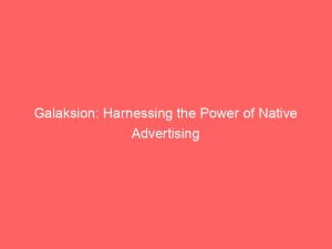 galaksion harnessing the power of native advertising 145831