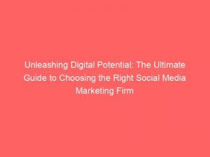 unleashing digital potential the ultimate guide to choosing the right social media marketing firm 149612