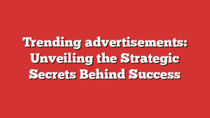 Trending advertisements: Unveiling the Strategic Secrets Behind Success