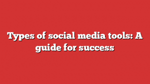 Types of social media tools: A guide for success