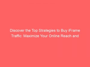 discover the top strategies to buy iframe traffic maximize your online reach and conversions 382006 1