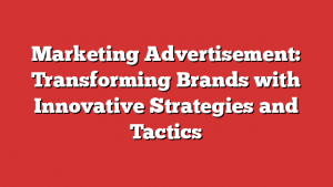 Marketing Advertisement: Transforming Brands with Innovative Strategies and Tactics