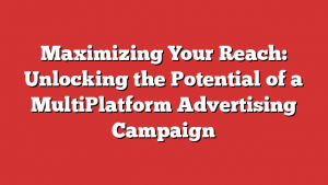 Maximizing Your Reach: Unlocking the Potential of a MultiPlatform Advertising Campaign