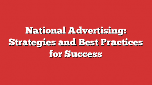 National Advertising: Strategies and Best Practices for Success