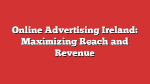 Online Advertising Ireland: Maximizing Reach and Revenue